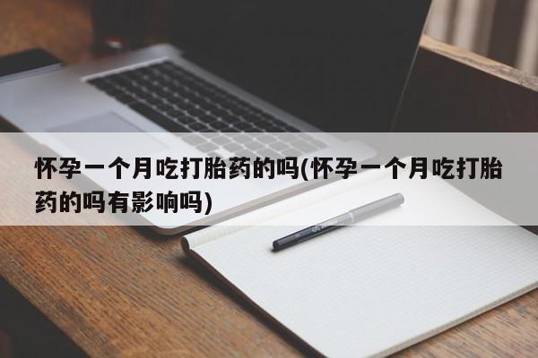 流产药怀孕一个月吃打胎药的吗(怀孕一个月吃打胎药的吗有影响吗)