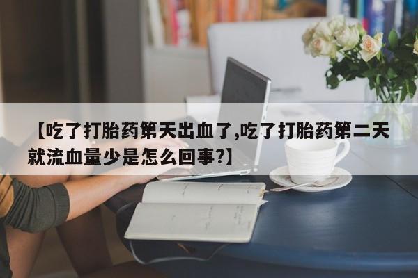 流产药【吃了打胎药第天出血了,吃了打胎药第二天就流血量少是怎么回事?】