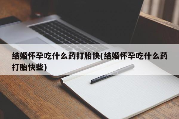 流产药结婚怀孕吃什么药打胎快(结婚怀孕吃什么药打胎快些)