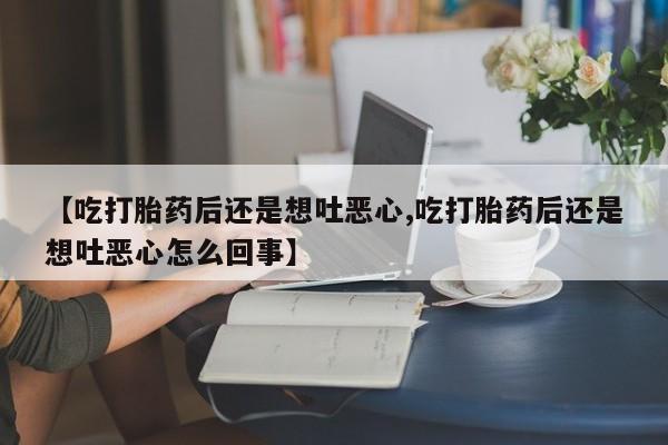 流产药【吃打胎药后还是想吐恶心,吃打胎药后还是想吐恶心怎么回事】