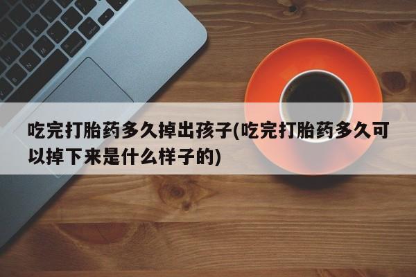流产药吃完打胎药多久掉出孩子(吃完打胎药多久可以掉下来是什么样子的)