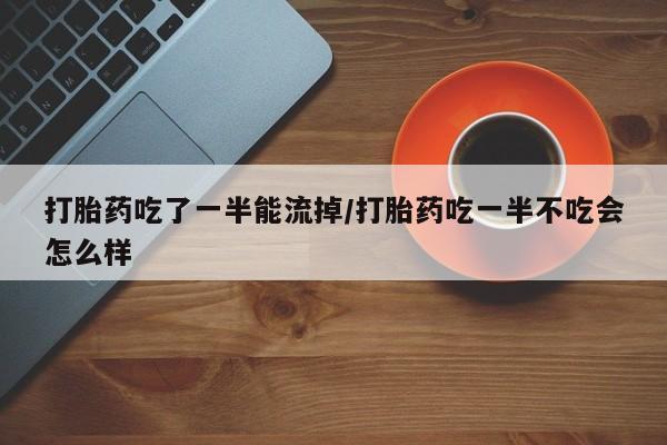 流产药打胎药吃了一半能流掉/打胎药吃一半不吃会怎么样