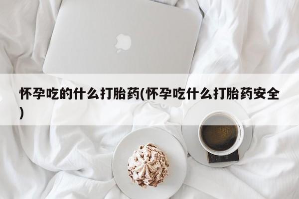 流产药怀孕吃的什么打胎药(怀孕吃什么打胎药安全)