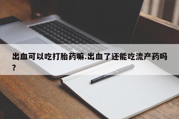 流产药出血可以吃打胎药嘛.出血了还能吃流产药吗？
