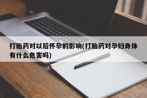 流产药打胎药对以后怀孕的影响(打胎药对孕妇身体有什么危害吗)