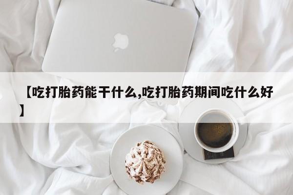 流产药【吃打胎药能干什么,吃打胎药期间吃什么好】