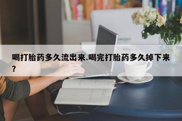 流产药喝打胎药多久流出来.喝完打胎药多久掉下来？