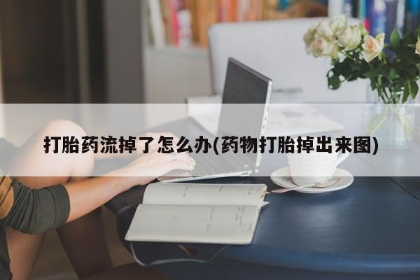 流产药打胎药流掉了怎么办(药物打胎掉出来图)