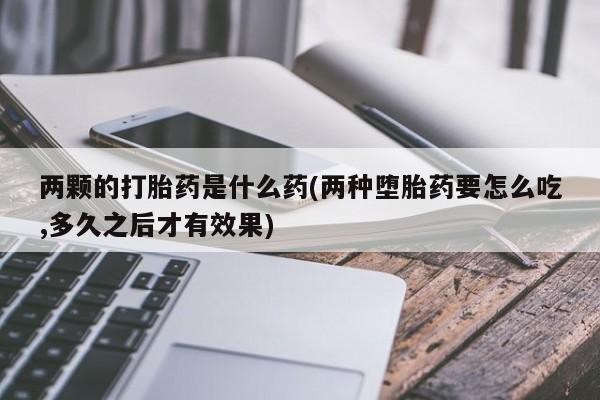 流产药两颗的打胎药是什么药(两种堕胎药要怎么吃,多久之后才有效果)