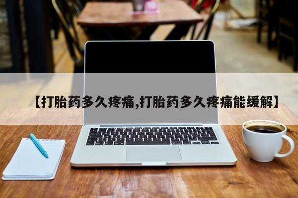 流产药【打胎药多久疼痛,打胎药多久疼痛能缓解】