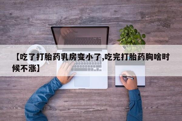 流产药【吃了打胎药乳房变小了,吃完打胎药胸啥时候不涨】