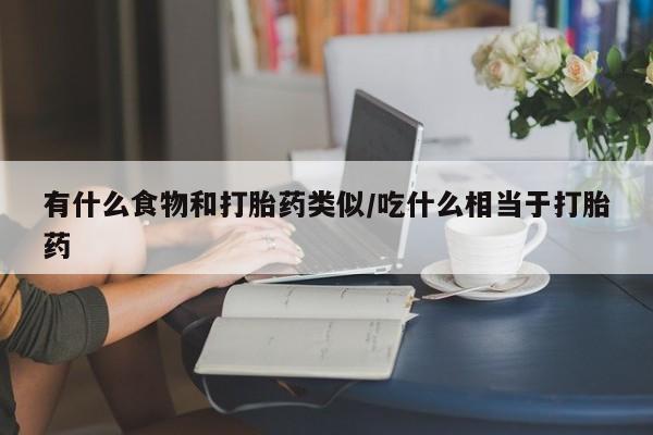 流产药有什么食物和打胎药类似/吃什么相当于打胎药