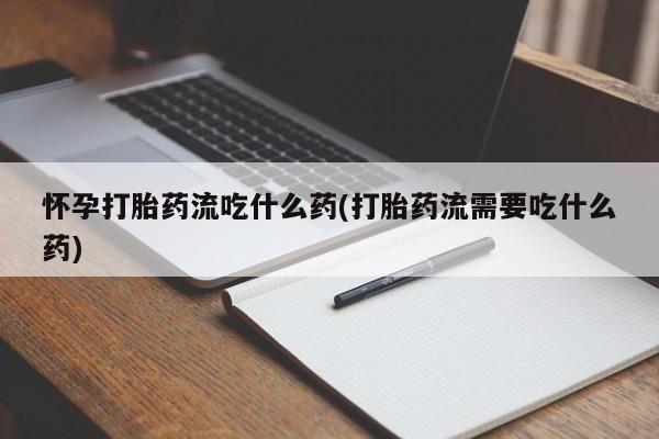 流产药怀孕打胎药流吃什么药(打胎药流需要吃什么药)