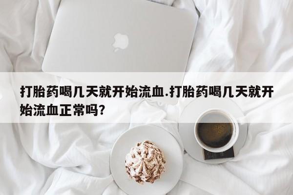 流产药打胎药喝几天就开始流血.打胎药喝几天就开始流血正常吗？