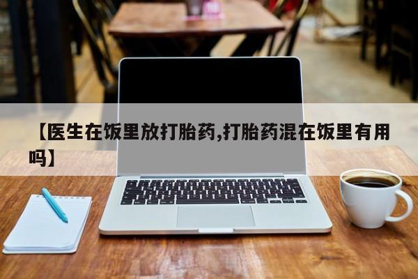 流产药【医生在饭里放打胎药,打胎药混在饭里有用吗】
