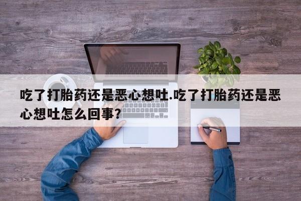 流产药吃了打胎药还是恶心想吐.吃了打胎药还是恶心想吐怎么回事？