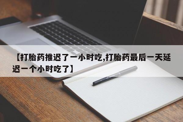 流产药【打胎药推迟了一小时吃,打胎药最后一天延迟一个小时吃了】