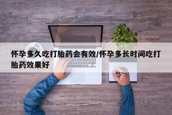 流产药怀孕多久吃打胎药会有效/怀孕多长时间吃打胎药效果好