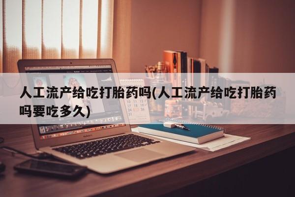 流产药人工流产给吃打胎药吗(人工流产给吃打胎药吗要吃多久)