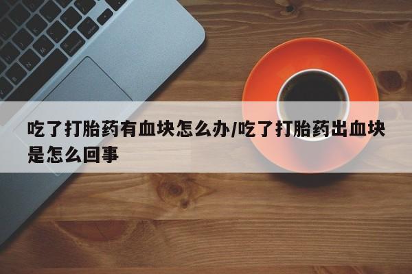 流产药吃了打胎药有血块怎么办/吃了打胎药出血块是怎么回事