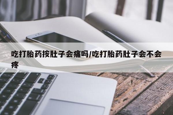 流产药吃打胎药按肚子会痛吗/吃打胎药肚子会不会疼