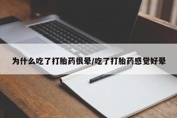 流产药为什么吃了打胎药很晕/吃了打胎药感觉好晕