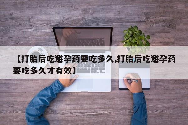 流产药【打胎后吃避孕药要吃多久,打胎后吃避孕药要吃多久才有效】