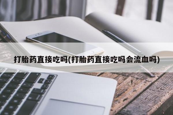 流产药打胎药直接吃吗(打胎药直接吃吗会流血吗)