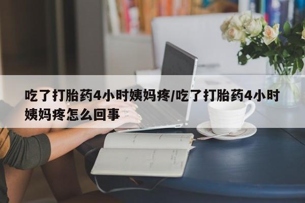 流产药吃了打胎药4小时姨妈疼/吃了打胎药4小时姨妈疼怎么回事