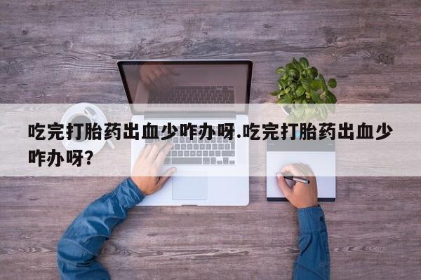 流产药吃完打胎药出血少咋办呀.吃完打胎药出血少咋办呀？