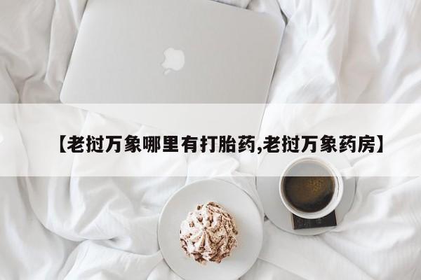 流产药【老挝万象哪里有打胎药,老挝万象药房】