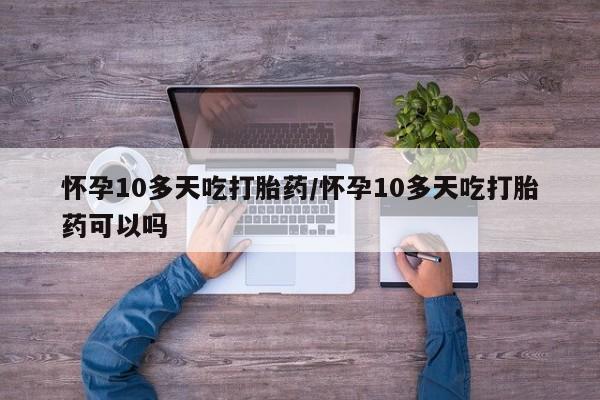 流产药怀孕10多天吃打胎药/怀孕10多天吃打胎药可以吗