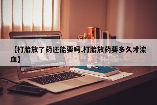 流产药【打胎放了药还能要吗,打胎放药要多久才流血】