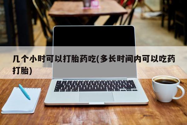 流产药几个小时可以打胎药吃(多长时间内可以吃药打胎)