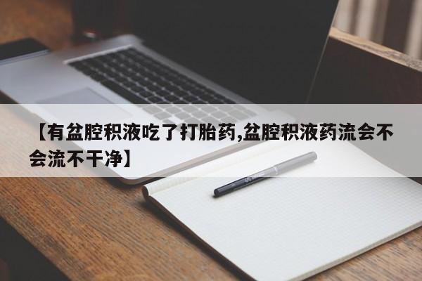 流产药【有盆腔积液吃了打胎药,盆腔积液药流会不会流不干净】