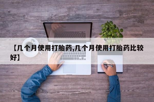 流产药【几个月使用打胎药,几个月使用打胎药比较好】