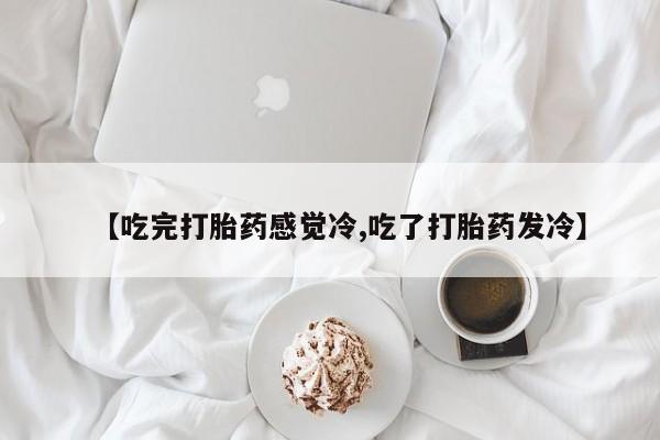 流产药【吃完打胎药感觉冷,吃了打胎药发冷】