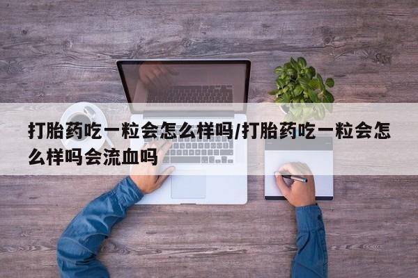 流产药打胎药吃一粒会怎么样吗/打胎药吃一粒会怎么样吗会流血吗