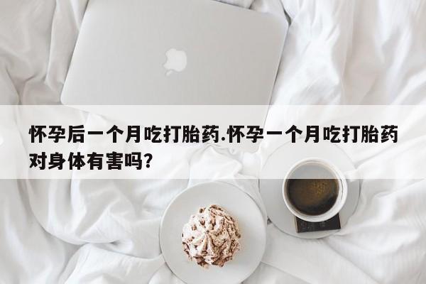 流产药怀孕后一个月吃打胎药.怀孕一个月吃打胎药对身体有害吗？