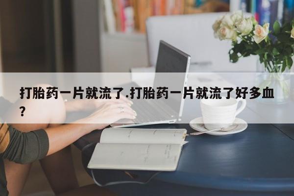 流产药打胎药一片就流了.打胎药一片就流了好多血？