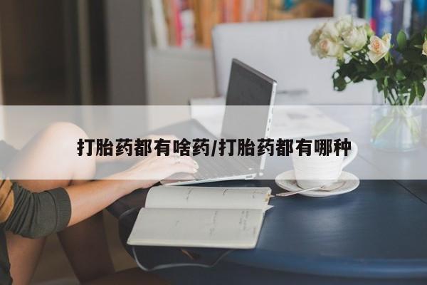 流产药打胎药都有啥药/打胎药都有哪种