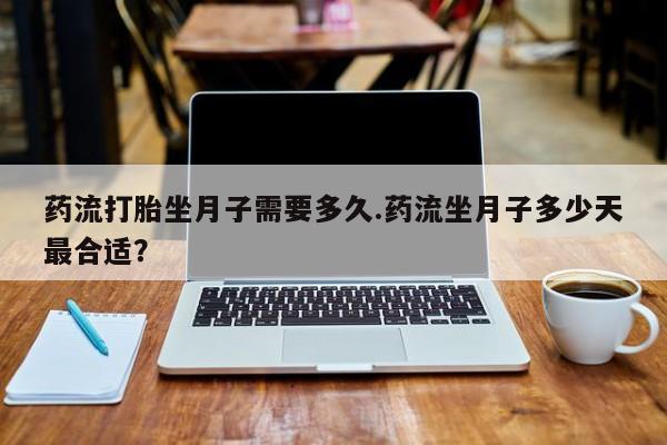 流产药药流打胎坐月子需要多久.药流坐月子多少天最合适？