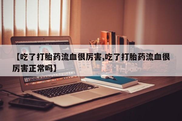 流产药【吃了打胎药流血很厉害,吃了打胎药流血很厉害正常吗】