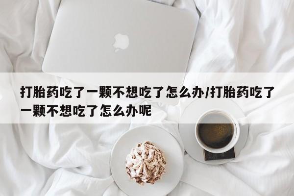 流产药打胎药吃了一颗不想吃了怎么办/打胎药吃了一颗不想吃了怎么办呢