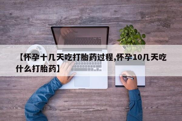 流产药【怀孕十几天吃打胎药过程,怀孕10几天吃什么打胎药】