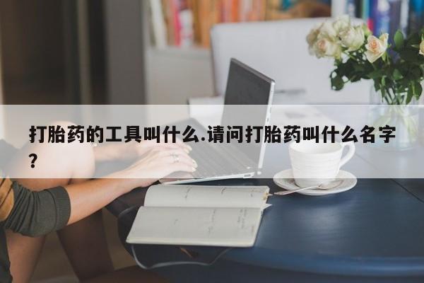 流产药打胎药的工具叫什么.请问打胎药叫什么名字？