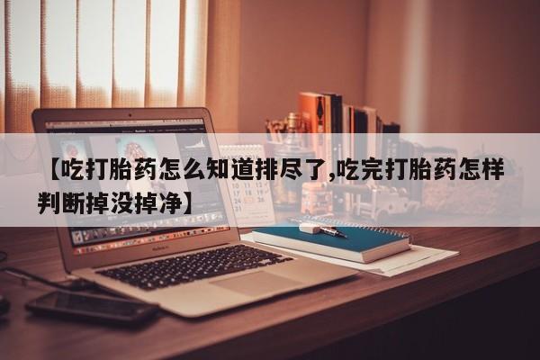 流产药【吃打胎药怎么知道排尽了,吃完打胎药怎样判断掉没掉净】