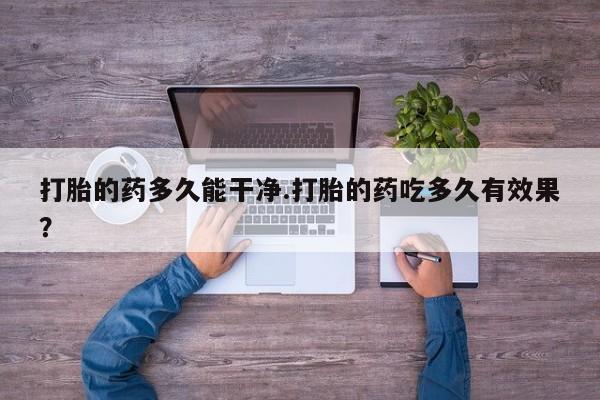 流产药打胎的药多久能干净.打胎的药吃多久有效果？