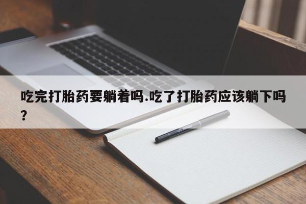 流产药吃完打胎药要躺着吗.吃了打胎药应该躺下吗？