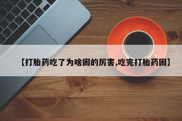 流产药【打胎药吃了为啥困的厉害,吃完打胎药困】